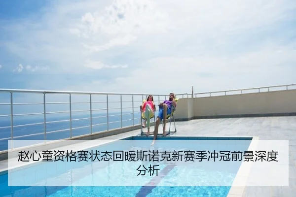 赵心童资格赛状态回暖斯诺克新赛季冲冠前景深度分析