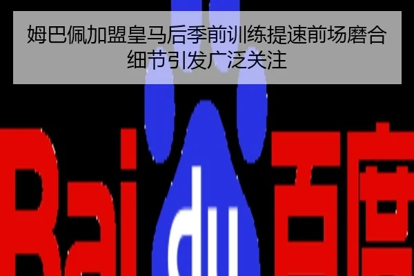 姆巴佩加盟皇马后季前训练提速前场磨合细节引发广泛关注