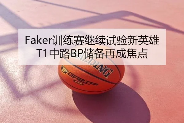 Faker训练赛继续试验新英雄 T1中路BP储备再成焦点