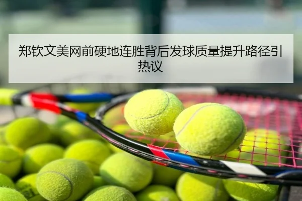 郑钦文美网前硬地连胜背后发球质量提升路径引热议