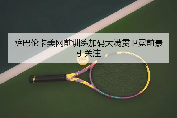 萨巴伦卡美网前训练加码大满贯卫冕前景引关注