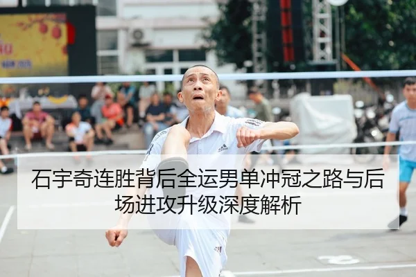 石宇奇连胜背后全运男单冲冠之路与后场进攻升级深度解析