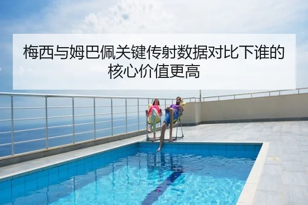 梅西与姆巴佩关键传射数据对比下谁的核心价值更高